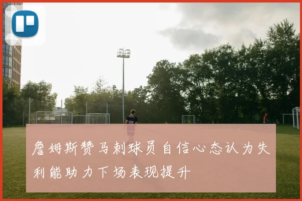 詹姆斯赞马刺球员自信心态认为失利能助力下场表现提升