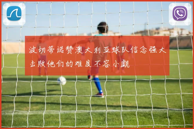 波切蒂诺赞澳大利亚球队信念强大击败他们的难度不容小觑