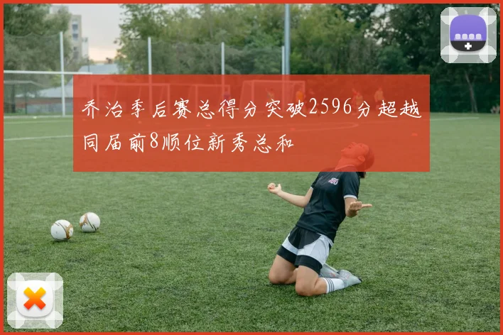 乔治季后赛总得分突破2596分超越同届前8顺位新秀总和