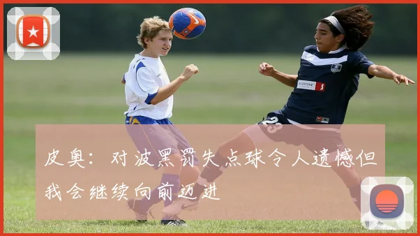 皮奥：对波黑罚失点球令人遗憾但我会继续向前迈进