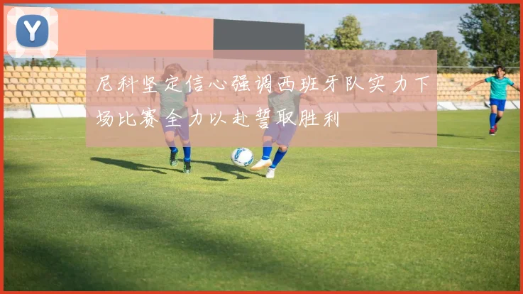 尼科坚定信心强调西班牙队实力下场比赛全力以赴誓取胜利