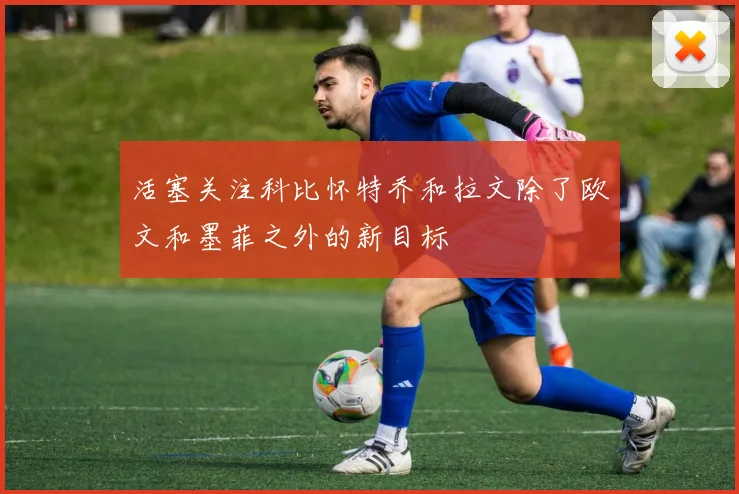 活塞关注科比怀特乔和拉文除了欧文和墨菲之外的新目标