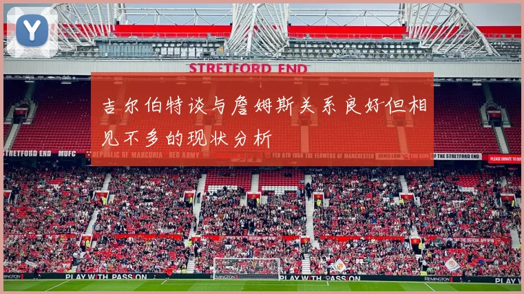 吉尔伯特谈与詹姆斯关系良好但相见不多的现状分析