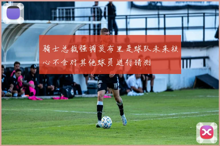 骑士总裁强调莫布里是球队未来核心不会对其他球员进行猜测