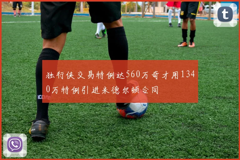 独行侠交易特例达560万奇才用1340万特例引进米德尔顿合同