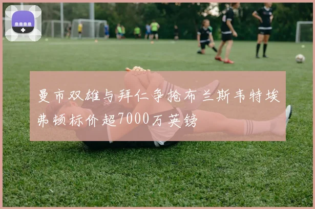 曼市双雄与拜仁争抢布兰斯韦特埃弗顿标价超7000万英镑