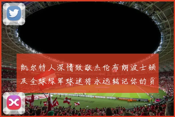 凯尔特人深情致敬杰伦布朗波士顿及全球绿军球迷将永远铭记你的贡献