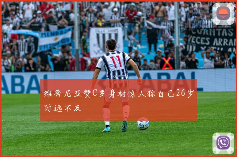 维蒂尼亚赞C罗身材惊人称自己26岁时远不及