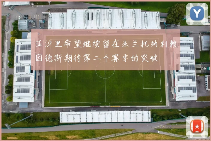 亚沙里希望继续留在米兰托纳利赖因德斯期待第二个赛季的突破