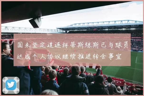 国米坚定追逐柯蒂斯琼斯已与球员达成个人协议继续推进转会事宜